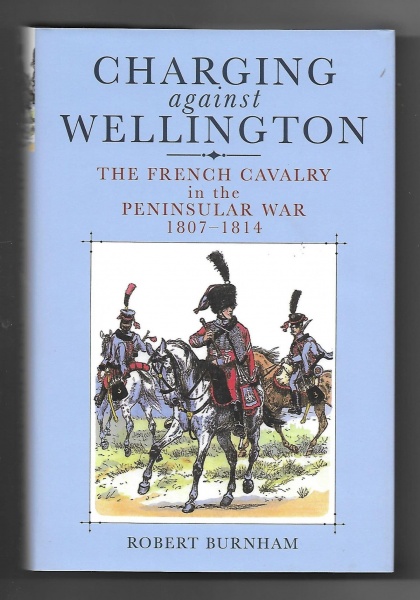 Charging Against Wellington: The French Cavalry in the Peninsular War 1807-1814